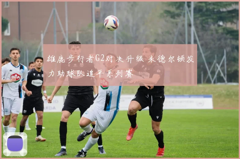 雄鹿步行者G2对决升级 米德尔顿发力助球队追平系列赛
