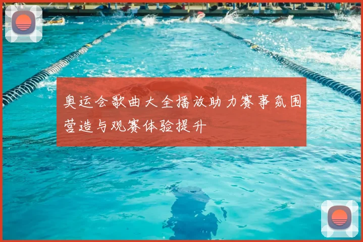 奥运会歌曲大全播放助力赛事氛围营造与观赛体验提升