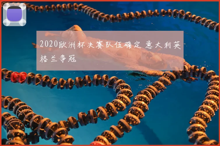 2020欧洲杯决赛队伍确定 意大利英格兰争冠