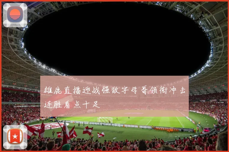 雄鹿直播迎战强敌字母哥领衔冲击连胜看点十足