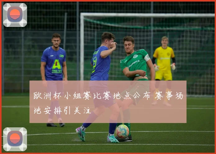 欧洲杯小组赛比赛地点公布 赛事场地安排引关注