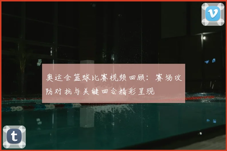 奥运会篮球比赛视频回顾：赛场攻防对抗与关键回合精彩呈现