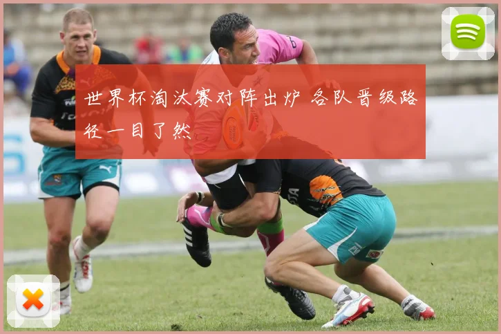 世界杯淘汰赛对阵出炉 各队晋级路径一目了然