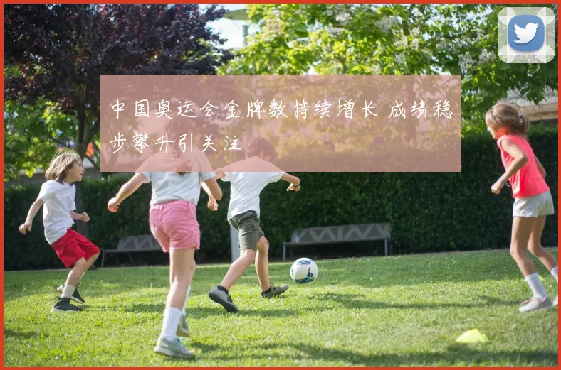 中国奥运会金牌数持续增长 成绩稳步攀升引关注