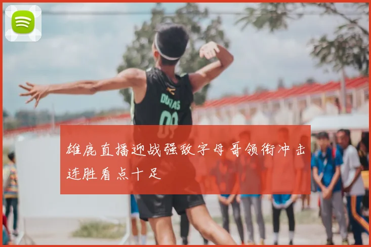 雄鹿直播迎战强敌字母哥领衔冲击连胜看点十足