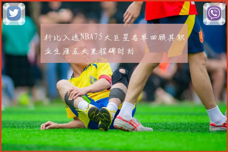 科比入选NBA75大巨星名单回顾其职业生涯五大里程碑时刻
