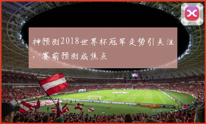 神预测2018世界杯冠军走势引关注，赛前预测成焦点