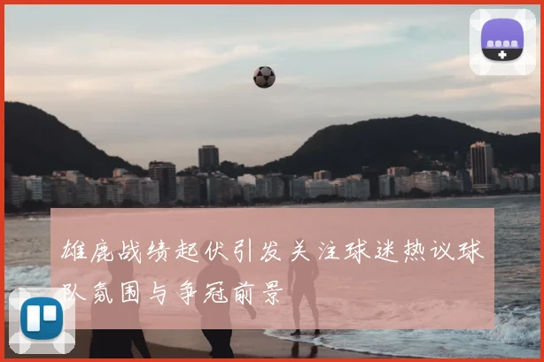 雄鹿战绩起伏引发关注球迷热议球队氛围与争冠前景