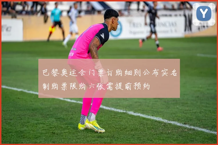 巴黎奥运会门票订购细则公布实名制购票限购六张需提前预约