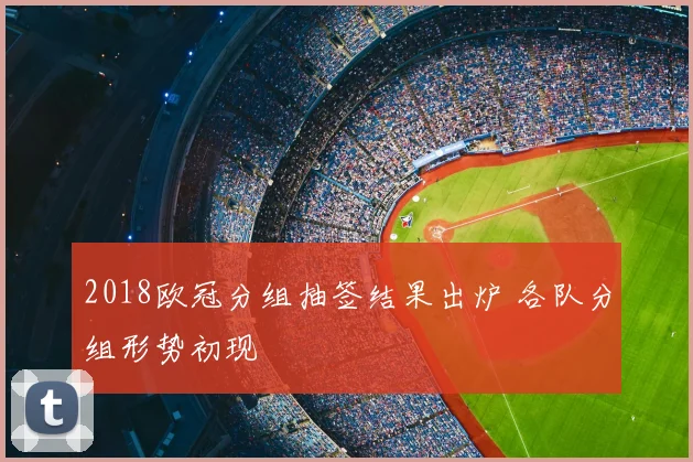 2018欧冠分组抽签结果出炉 各队分组形势初现