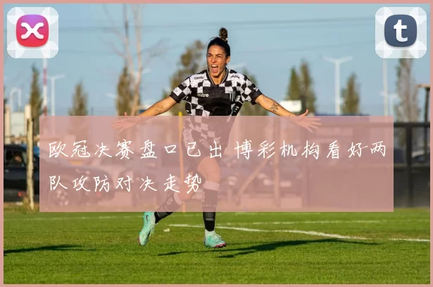 欧冠决赛盘口已出 博彩机构看好两队攻防对决走势