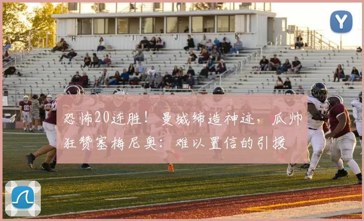 恐怖20连胜！曼城缔造神迹，瓜帅狂赞塞梅尼奥：难以置信的引援