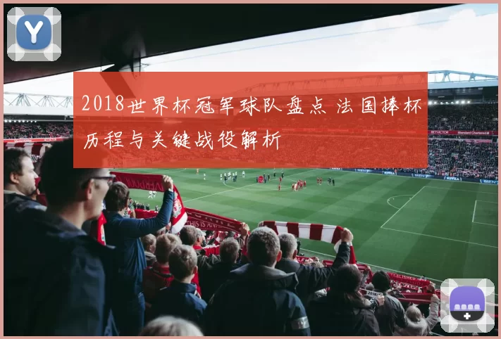 2018世界杯冠军球队盘点 法国捧杯历程与关键战役解析