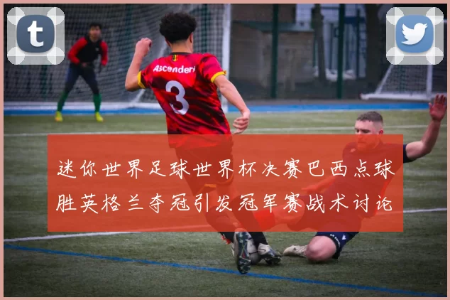 迷你世界足球世界杯决赛巴西点球胜英格兰夺冠引发冠军赛战术讨论