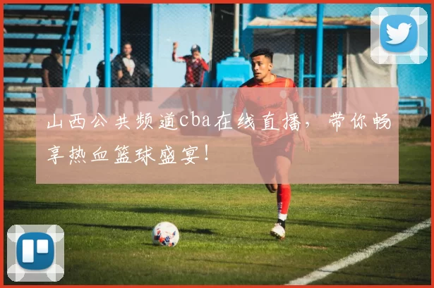 山西公共频道cba在线直播，带你畅享热血篮球盛宴！