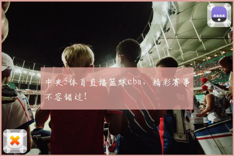 中央5体育直播篮球cba,精彩赛事不容错过!