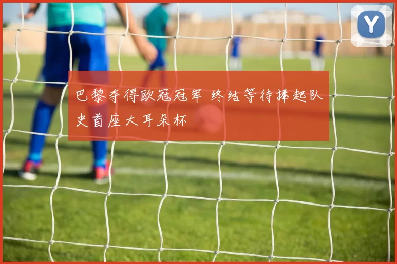 巴黎夺得欧冠冠军 终结等待捧起队史首座大耳朵杯