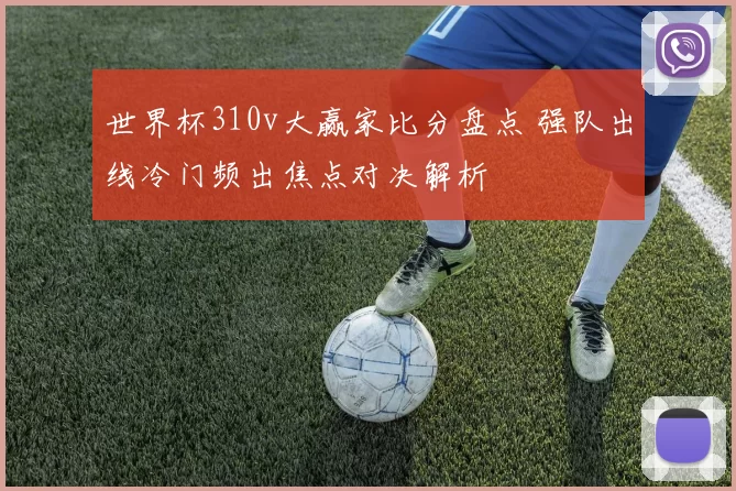 世界杯310v大赢家比分盘点 强队出线冷门频出焦点对决解析