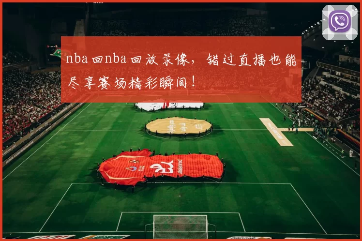 nba回nba回放录像，错过直播也能尽享赛场精彩瞬间！