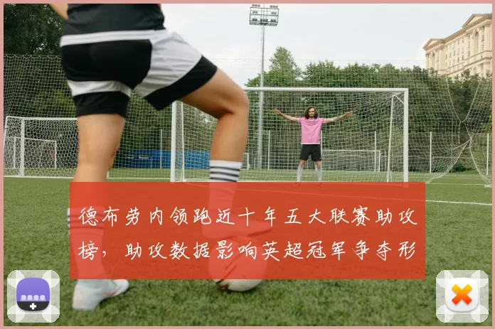 德布劳内领跑近十年五大联赛助攻榜，助攻数据影响英超冠军争夺形势