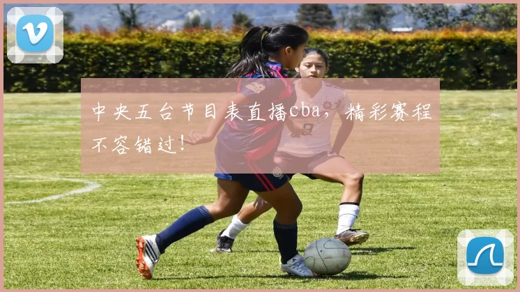 中央五台节目表直播cba，精彩赛程不容错过！