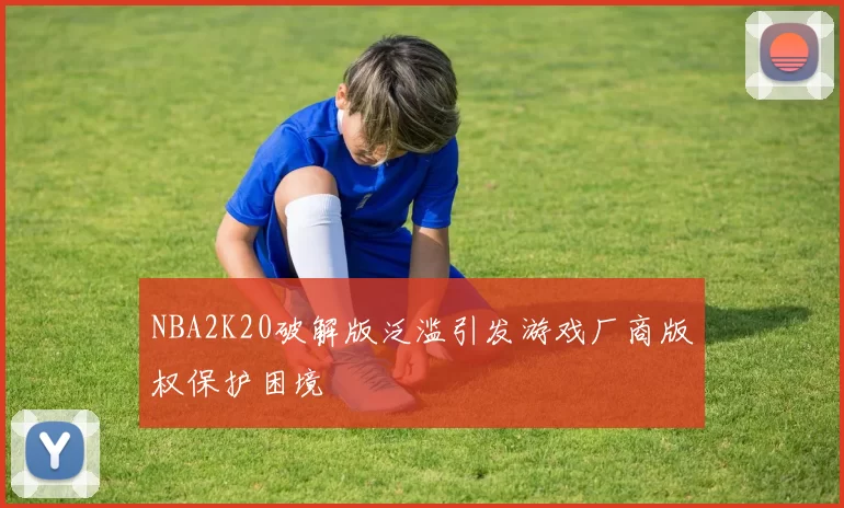 NBA2K20破解版泛滥引发游戏厂商版权保护困境