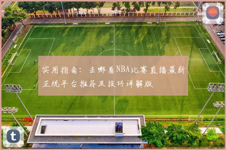 实用指南：去哪看NBA比赛直播最新正规平台推荐及技巧详解版
