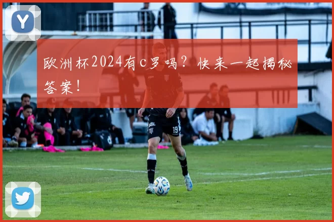 欧洲杯2024有c罗吗？快来一起揭秘答案！