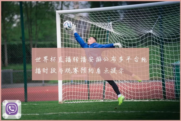 世界杯直播转播安排公布多平台轮播时段与观赛预约看点提示