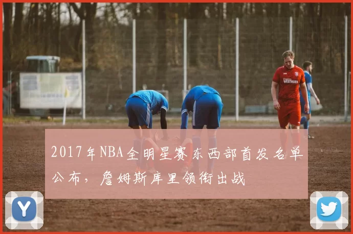 2017年NBA全明星赛东西部首发名单公布，詹姆斯库里领衔出战