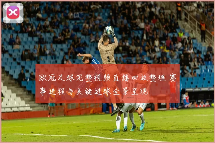 欧冠足球完整视频直播回放整理 赛事进程与关键进球全景呈现