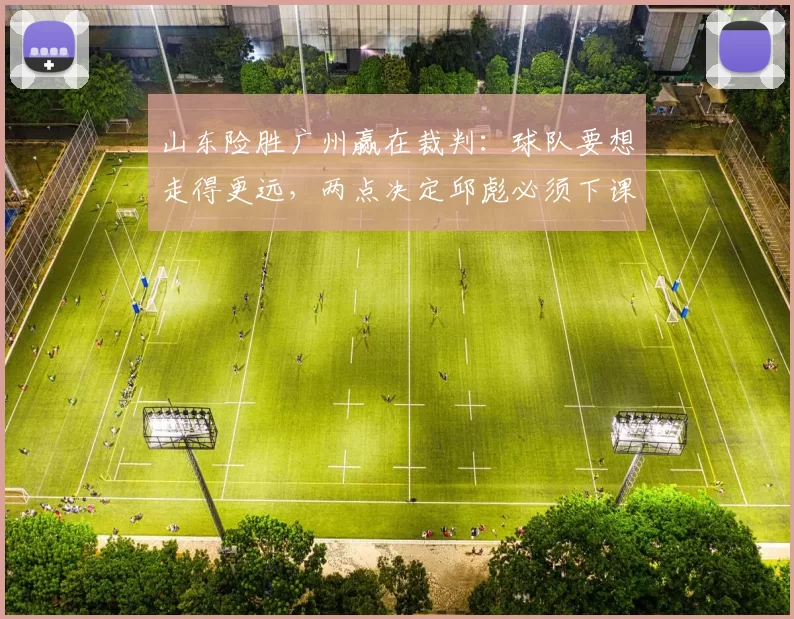 山东险胜广州赢在裁判：球队要想走得更远，两点决定邱彪必须下课