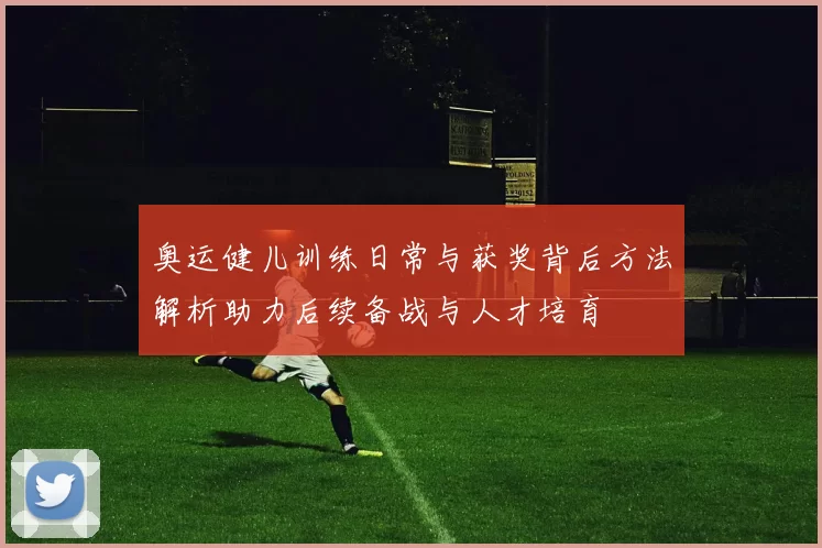 奥运健儿训练日常与获奖背后方法解析助力后续备战与人才培育