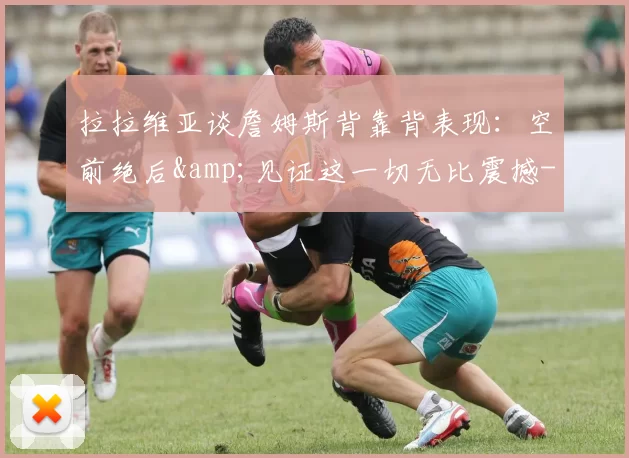 拉拉维亚谈詹姆斯背靠背表现：空前绝后&见证这一切无比震撼-NBA新闻