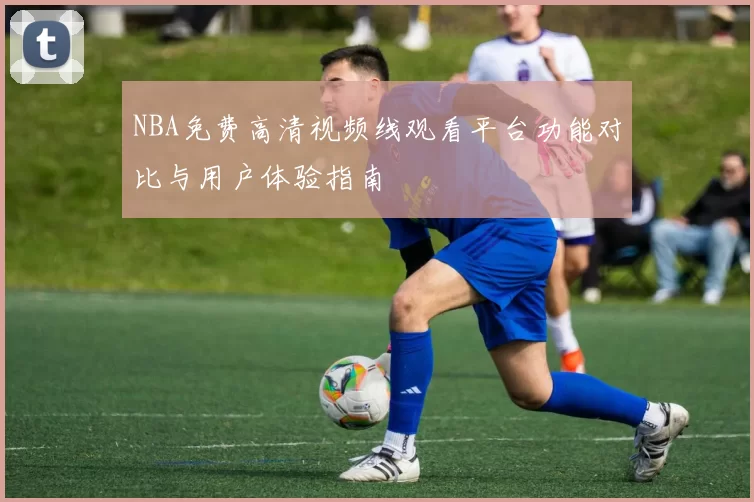 NBA免费高清视频线观看平台功能对比与用户体验指南