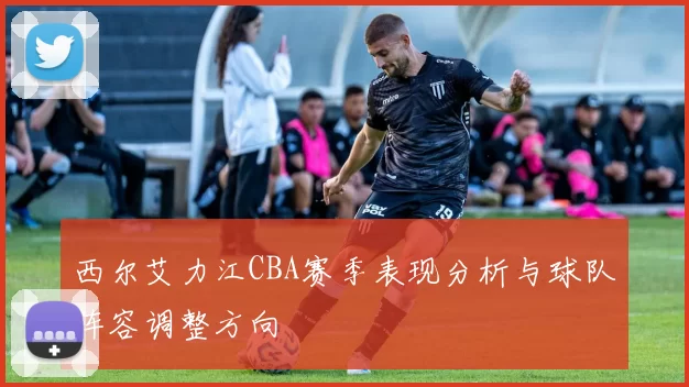 西尔艾力江CBA赛季表现分析与球队阵容调整方向