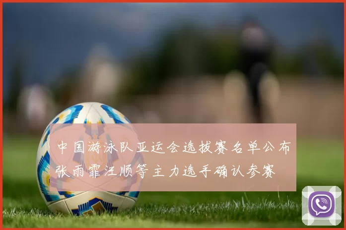 中国游泳队亚运会选拔赛名单公布张雨霏汪顺等主力选手确认参赛