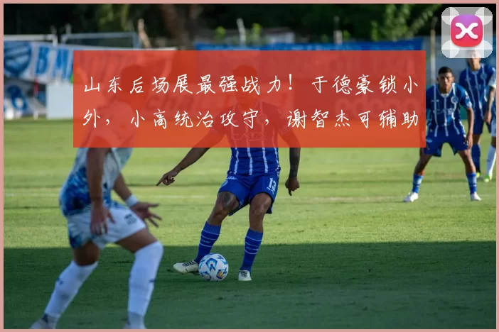 山东后场展最强战力！于德豪锁小外，小高统治攻守，谢智杰可辅助