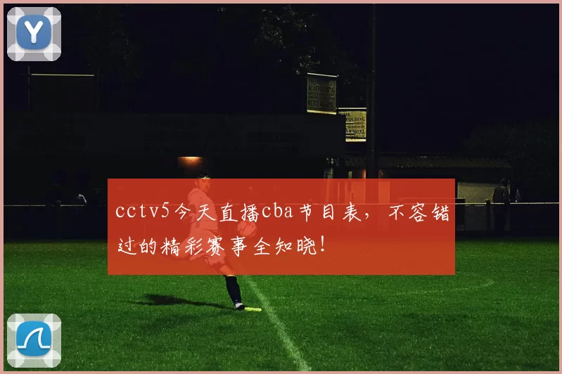 cctv5今天直播cba节目表,不容错过的精彩赛事全知晓!