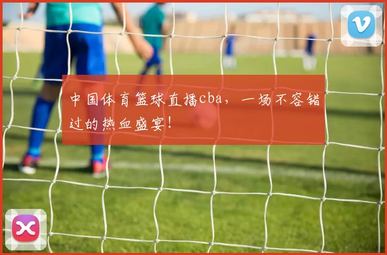 中国体育篮球直播cba，一场不容错过的热血盛宴！