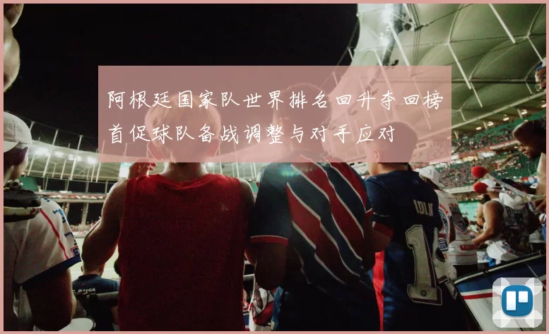 阿根廷国家队世界排名回升夺回榜首促球队备战调整与对手应对