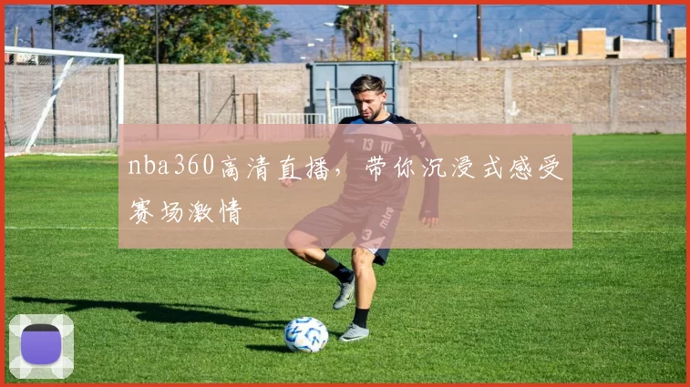 nba360高清直播，带你沉浸式感受赛场激情