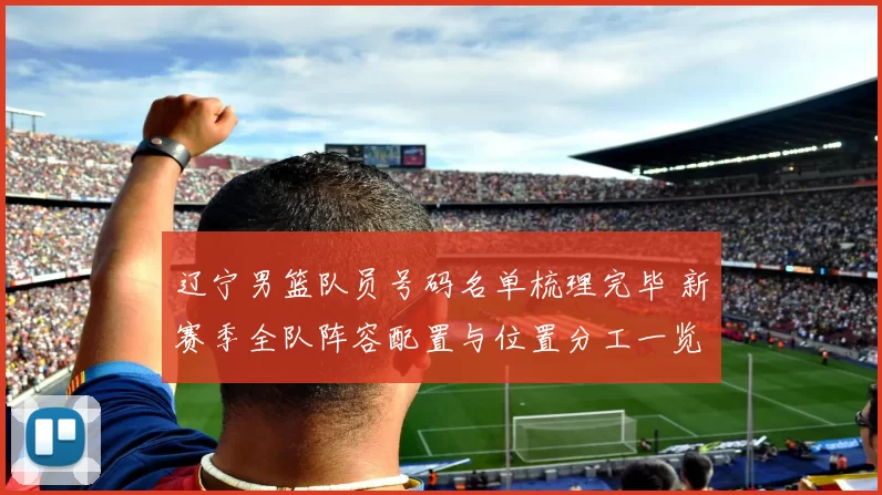 辽宁男篮队员号码名单梳理完毕 新赛季全队阵容配置与位置分工一览