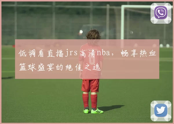 低调看直播jrs高清nba，畅享热血篮球盛宴的绝佳之选