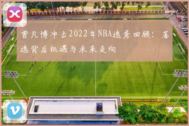 曾凡博冲击2022年NBA选秀回顾：落选背后机遇与未来走向
