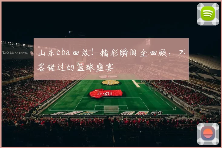 山东cba回放！精彩瞬间全回顾，不容错过的篮球盛宴
