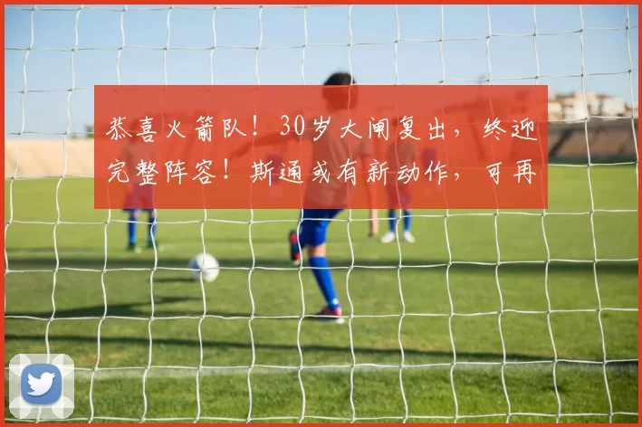 恭喜火箭队！30岁大闸复出，终迎完整阵容！斯通或有新动作，可再签1人