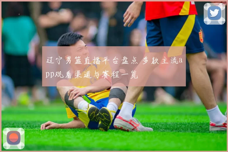 辽宁男篮直播平台盘点 多款主流app观看渠道与赛程一览