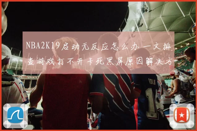 NBA2K19启动无反应怎么办 一文排查游戏打不开卡死黑屏原因解决方法