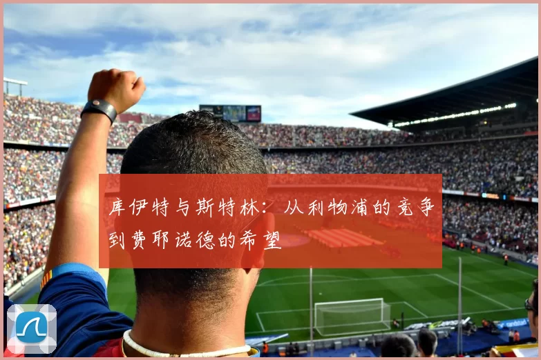 库伊特与斯特林:从利物浦的竞争到费耶诺德的希望